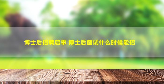 博士后招聘启事 博士后面试什么时候能招